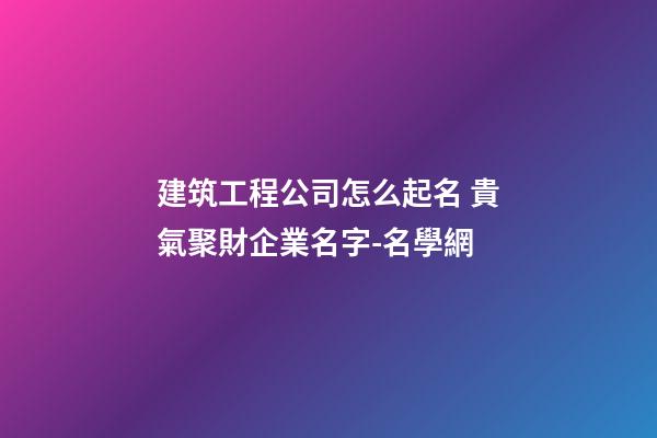 建筑工程公司怎么起名 貴氣聚財企業名字-名學網-第1張-公司起名-玄機派